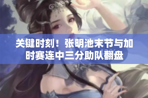 关键时刻！张明池末节与加时赛连中三分助队翻盘