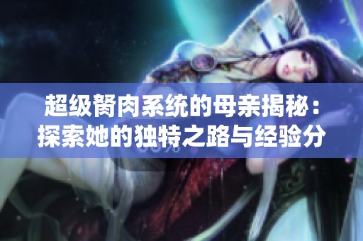超级胬肉系统的母亲揭秘：探索她的独特之路与经验分享