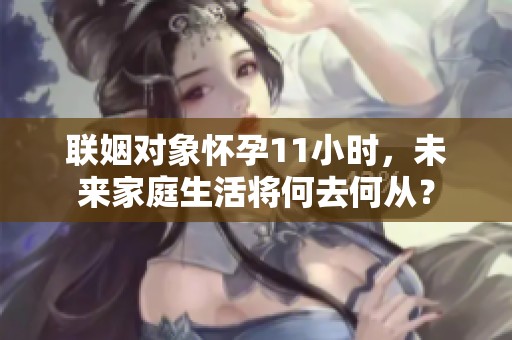联姻对象怀孕11小时，未来家庭生活将何去何从？