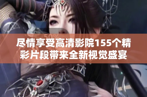 尽情享受高清影院155个精彩片段带来全新视觉盛宴