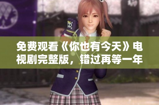 免费观看《你也有今天》电视剧完整版，错过再等一年
