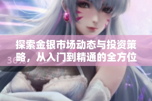 探索金银市场动态与投资策略，从入门到精通的全方位指南