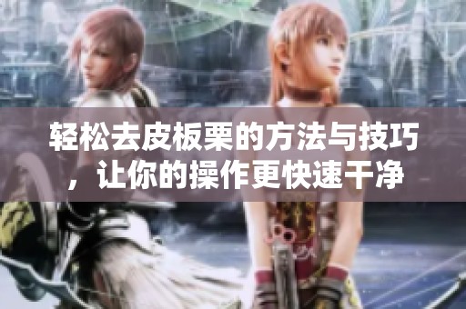轻松去皮板栗的方法与技巧，让你的操作更快速干净