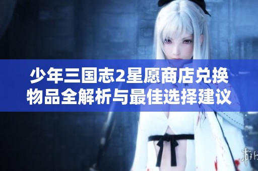 少年三国志2星愿商店兑换物品全解析与最佳选择建议