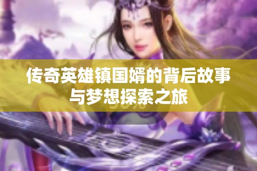 传奇英雄镇国婿的背后故事与梦想探索之旅