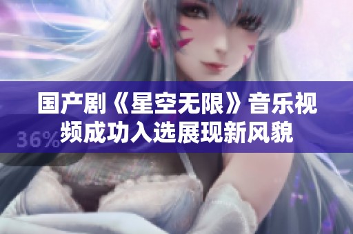 国产剧《星空无限》音乐视频成功入选展现新风貌