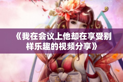 《我在会议上他却在享受别样乐趣的视频分享》