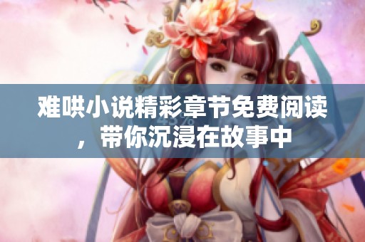 难哄小说精彩章节免费阅读，带你沉浸在故事中