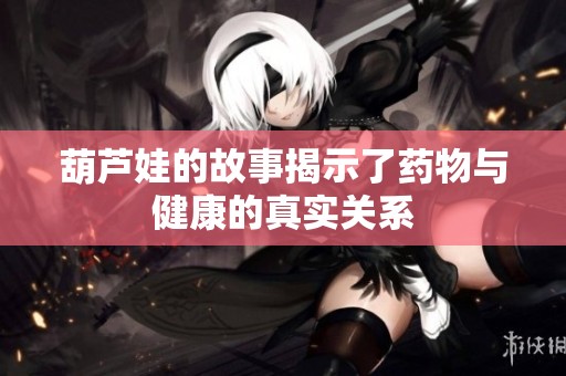 葫芦娃的故事揭示了药物与健康的真实关系