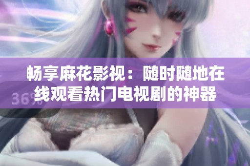 畅享麻花影视：随时随地在线观看热门电视剧的神器