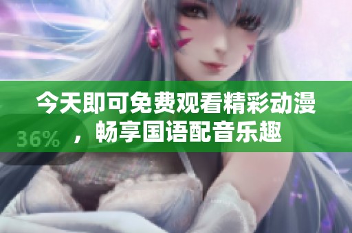 今天即可免费观看精彩动漫，畅享国语配音乐趣