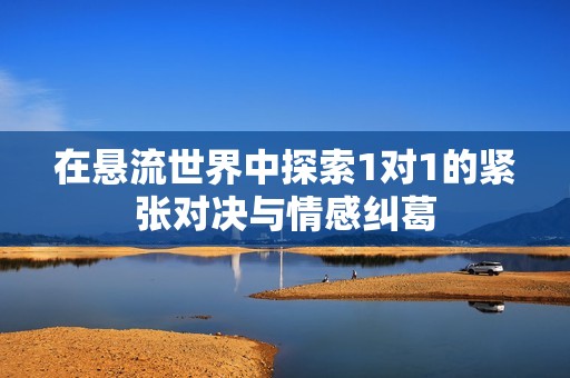 在悬流世界中探索1对1的紧张对决与情感纠葛