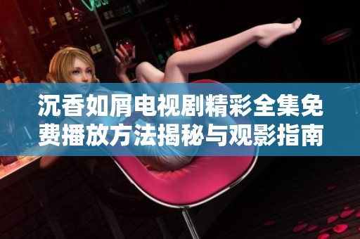 沉香如屑电视剧精彩全集免费播放方法揭秘与观影指南