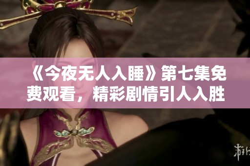《今夜无人入睡》第七集免费观看，精彩剧情引人入胜