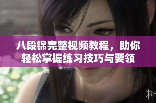 八段锦完整视频教程，助你轻松掌握练习技巧与要领