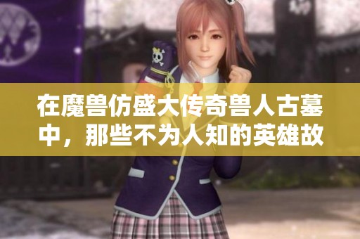 在魔兽仿盛大传奇兽人古墓中，那些不为人知的英雄故事揭秘