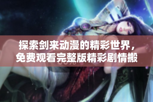 探索剑来动漫的精彩世界，免费观看完整版精彩剧情搬演