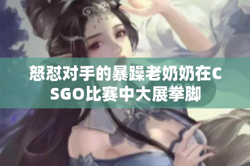 怒怼对手的暴躁老奶奶在CSGO比赛中大展拳脚