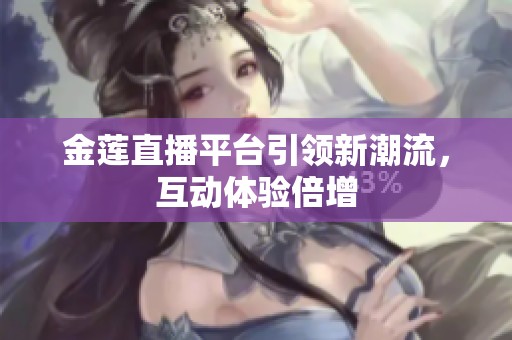 金莲直播平台引领新潮流，互动体验倍增