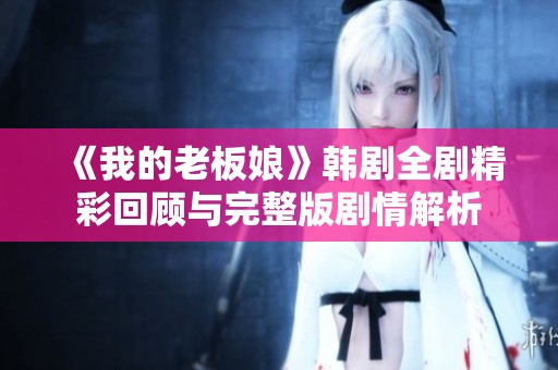 《我的老板娘》韩剧全剧精彩回顾与完整版剧情解析