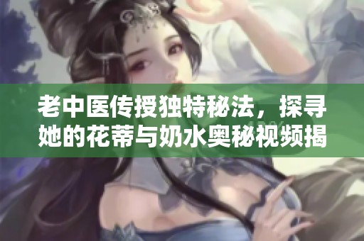 老中医传授独特秘法，探寻她的花蒂与奶水奥秘视频揭秘