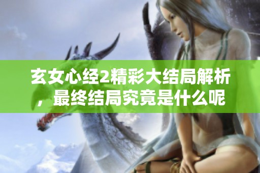 玄女心经2精彩大结局解析，最终结局究竟是什么呢