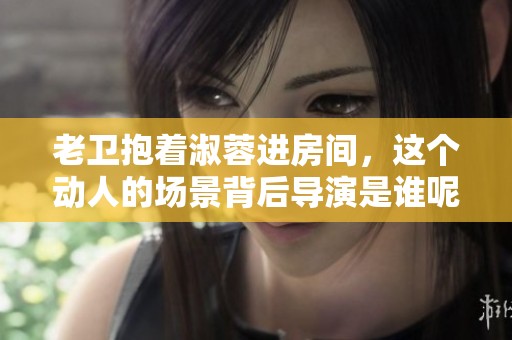 老卫抱着淑蓉进房间，这个动人的场景背后导演是谁呢