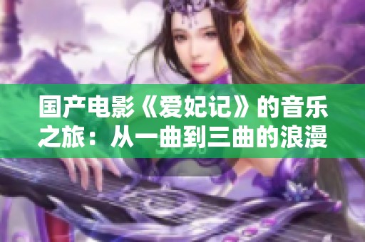 国产电影《爱妃记》的音乐之旅：从一曲到三曲的浪漫探索