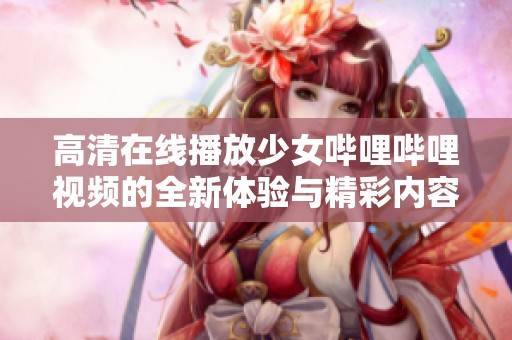 高清在线播放少女哔哩哔哩视频的全新体验与精彩内容分享