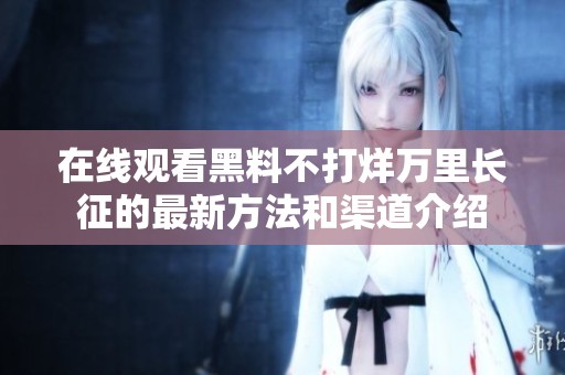 在线观看黑料不打烊万里长征的最新方法和渠道介绍