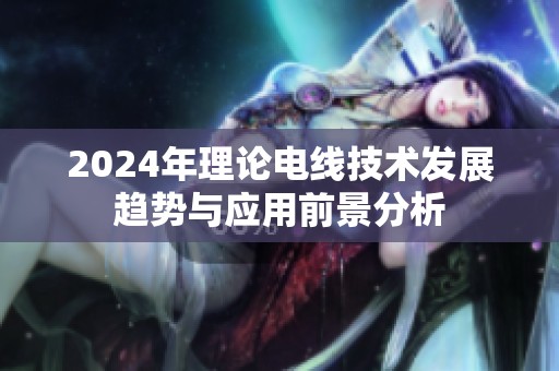 2024年理论电线技术发展趋势与应用前景分析