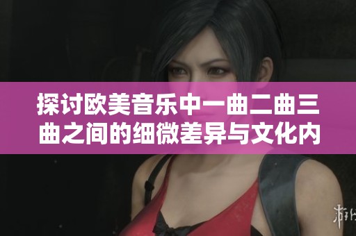 探讨欧美音乐中一曲二曲三曲之间的细微差异与文化内涵