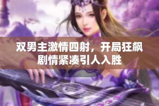 双男主激情四射，开局狂飙剧情紧凑引人入胜