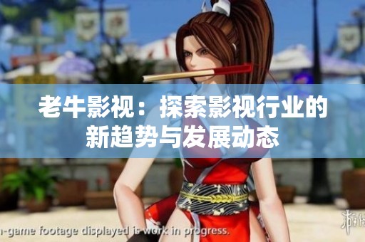 老牛影视：探索影视行业的新趋势与发展动态