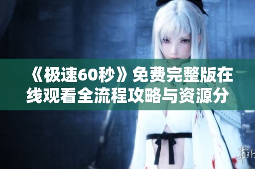 《极速60秒》免费完整版在线观看全流程攻略与资源分享