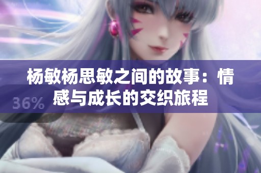 杨敏杨思敏之间的故事：情感与成长的交织旅程