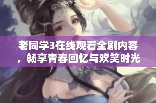 老同学3在线观看全剧内容，畅享青春回忆与欢笑时光