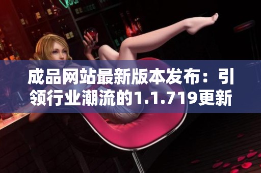 成品网站最新版本发布：引领行业潮流的1.1.719更新详解