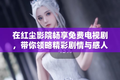 在红尘影院畅享免费电视剧，带你领略精彩剧情与感人故事