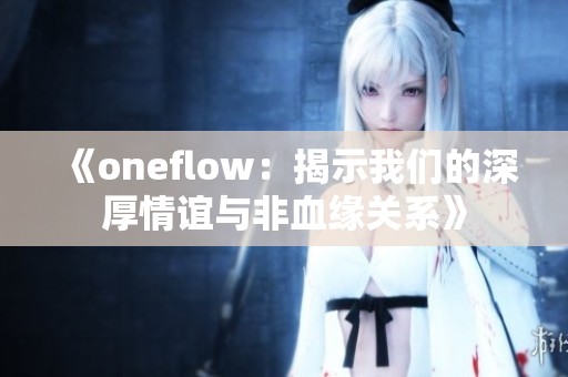 《oneflow：揭示我们的深厚情谊与非血缘关系》