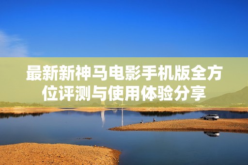 最新新神马电影手机版全方位评测与使用体验分享