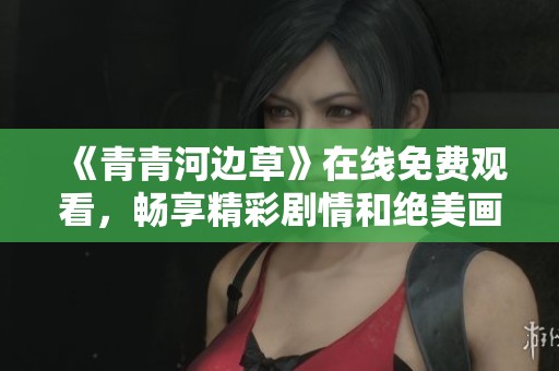 《青青河边草》在线免费观看，畅享精彩剧情和绝美画面
