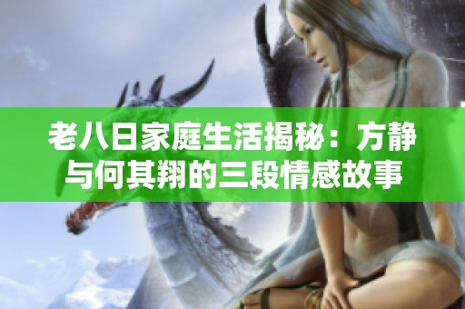 老八日家庭生活揭秘：方静与何其翔的三段情感故事