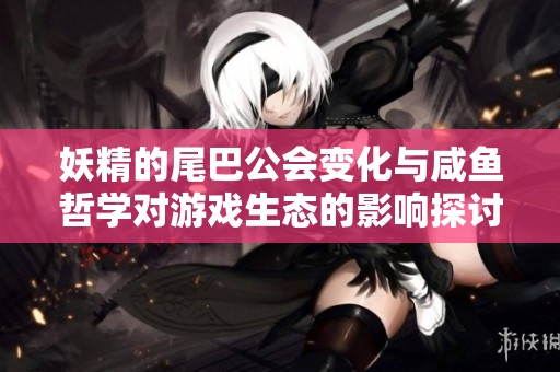 妖精的尾巴公会变化与咸鱼哲学对游戏生态的影响探讨