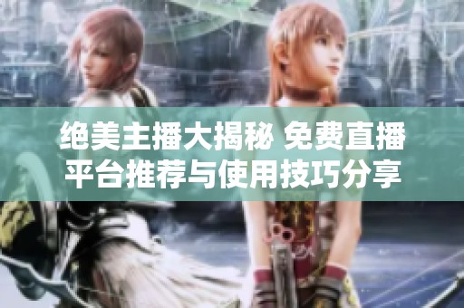 绝美主播大揭秘 免费直播平台推荐与使用技巧分享