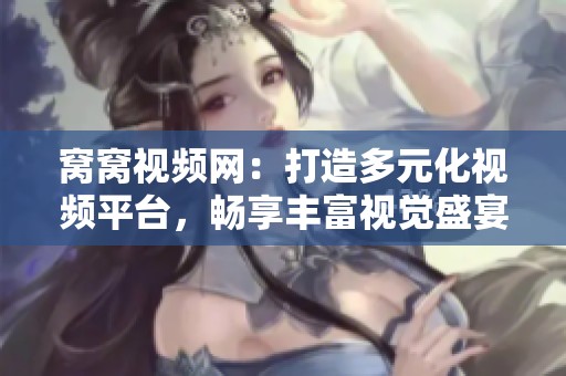 窝窝视频网：打造多元化视频平台，畅享丰富视觉盛宴