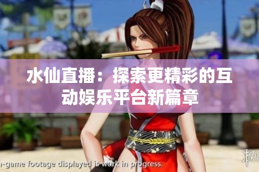 水仙直播：探索更精彩的互动娱乐平台新篇章