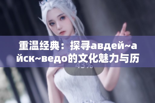 重温经典：探寻авдей~айск~ведo的文化魅力与历史背景