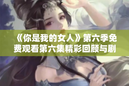 《你是我的女人》第六季免费观看第六集精彩回顾与剧透分析