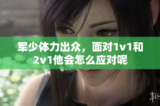 军少体力出众，面对1v1和2v1他会怎么应对呢